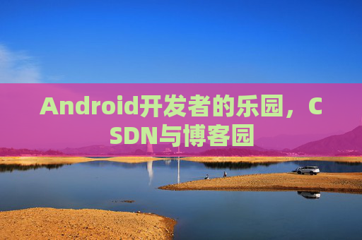 Android开发者的乐园，CSDN与博客园