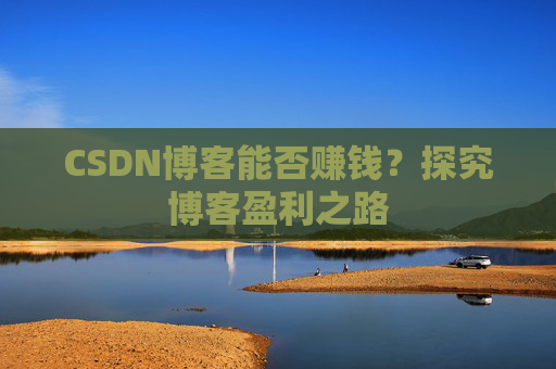 CSDN博客能否赚钱？探究博客盈利之路