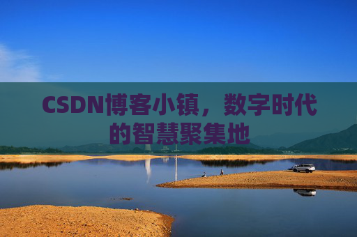 CSDN博客小镇，数字时代的智慧聚集地