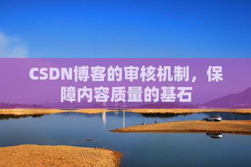 CSDN博客的审核机制，保障内容质量的基石